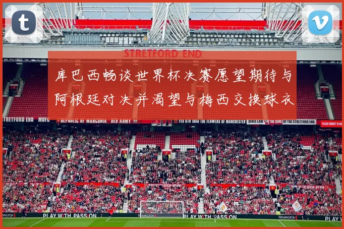 库巴西畅谈世界杯决赛愿望期待与阿根廷对决并渴望与梅西交换球衣