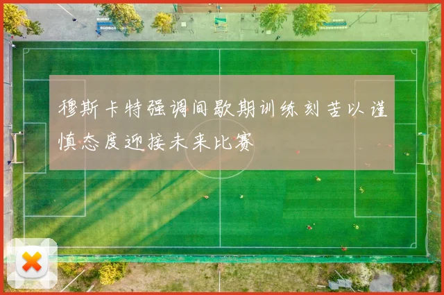 穆斯卡特强调间歇期训练刻苦以谨慎态度迎接未来比赛
