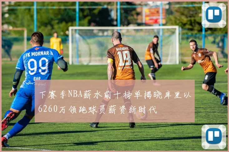 下赛季NBA薪水前十榜单揭晓库里以6260万领跑球员薪资新时代