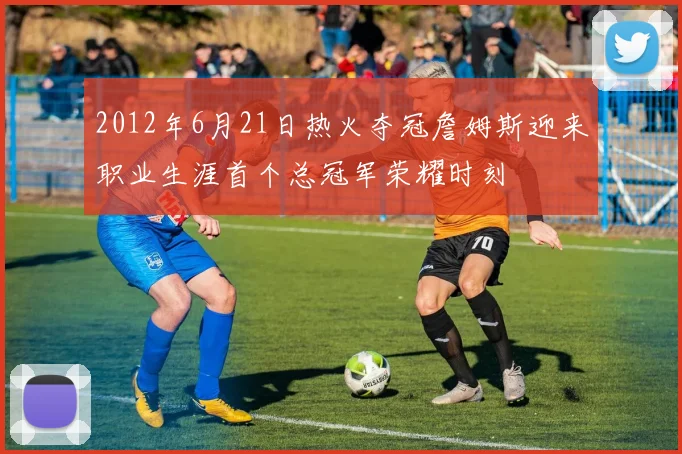2012年6月21日热火夺冠詹姆斯迎来职业生涯首个总冠军荣耀时刻