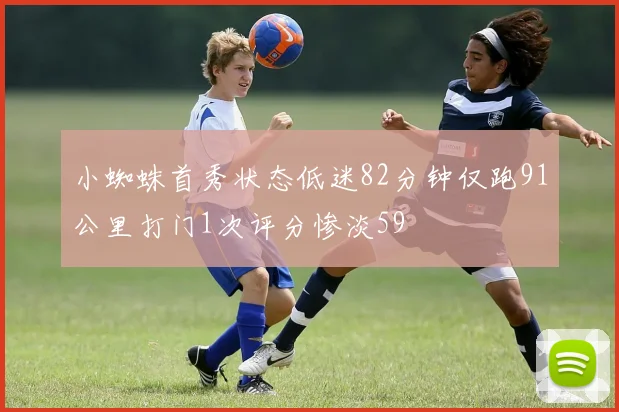 小蜘蛛首秀状态低迷82分钟仅跑91公里打门1次评分惨淡59