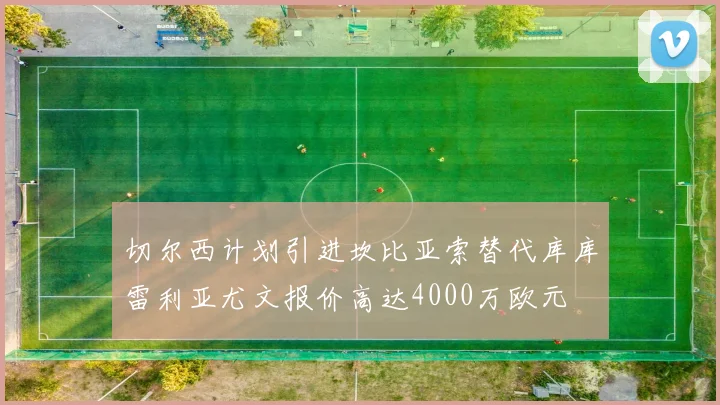 切尔西计划引进坎比亚索替代库库雷利亚尤文报价高达4000万欧元