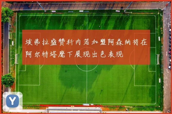 埃弗拉盛赞科内若加盟阿森纳将在阿尔特塔麾下展现出色表现