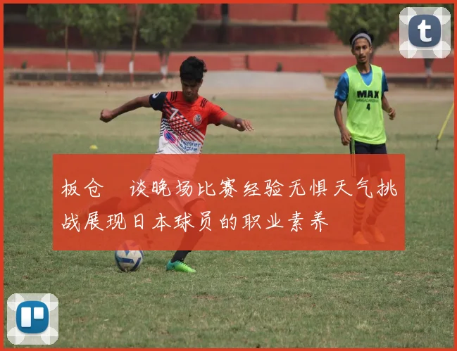 板仓滉谈晚场比赛经验无惧天气挑战展现日本球员的职业素养