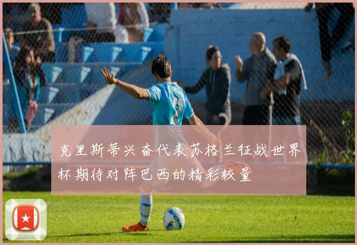 克里斯蒂兴奋代表苏格兰征战世界杯期待对阵巴西的精彩较量