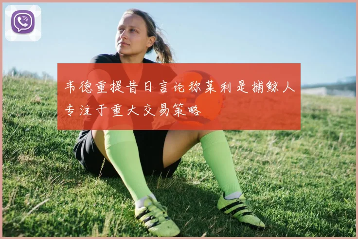 韦德重提昔日言论称莱利是捕鲸人专注于重大交易策略