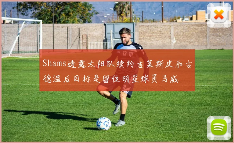 Shams透露太阳队续约吉莱斯皮和古德温后目标是留住明星球员马威