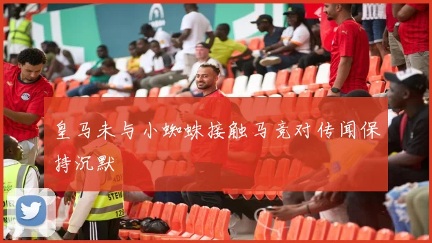 皇马未与小蜘蛛接触马竞对传闻保持沉默