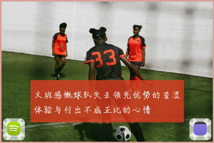 文班感慨球队失去领先优势的苦涩体验与付出不成正比的心情
