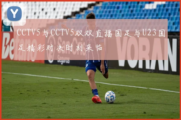 CCTV5与CCTV5双双直播国足与U23国足精彩对决时刻来临