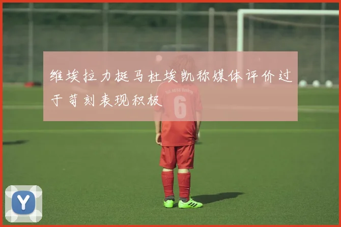 维埃拉力挺马杜埃凯称媒体评价过于苛刻表现积极